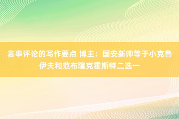 赛事评论的写作要点 博主：国安新帅等于小克鲁伊夫和范布隆克霍斯特二选一