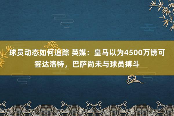 球员动态如何追踪 英媒：皇马以为4500万镑可签达洛特，巴萨尚未与球员搏斗