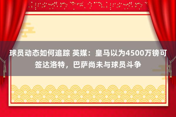 球员动态如何追踪 英媒：皇马以为4500万镑可签达洛特，巴萨尚未与球员斗争