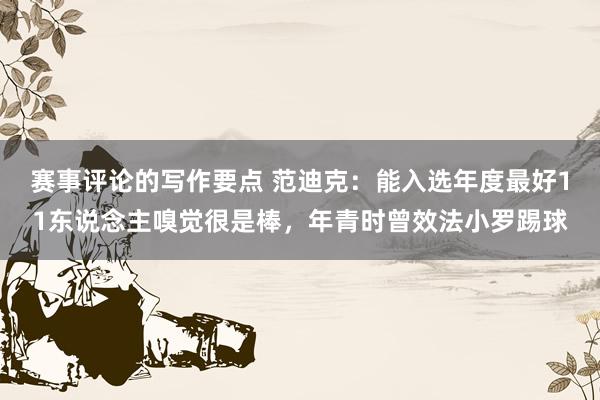 赛事评论的写作要点 范迪克：能入选年度最好11东说念主嗅觉很是棒，年青时曾效法小罗踢球