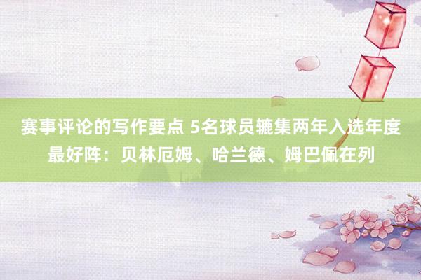 赛事评论的写作要点 5名球员辘集两年入选年度最好阵：贝林厄姆、哈兰德、姆巴佩在列