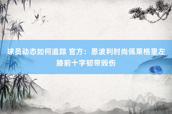 球员动态如何追踪 官方：恩波利时尚佩莱格里左膝前十字韧带毁伤