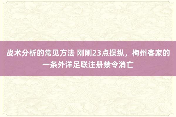 战术分析的常见方法 刚刚23点操纵，梅州客家的一条外洋足联注册禁令消亡