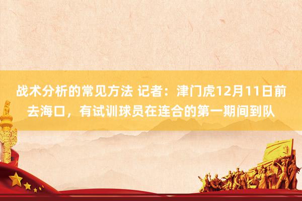 战术分析的常见方法 记者：津门虎12月11日前去海口，有试训球员在连合的第一期间到队