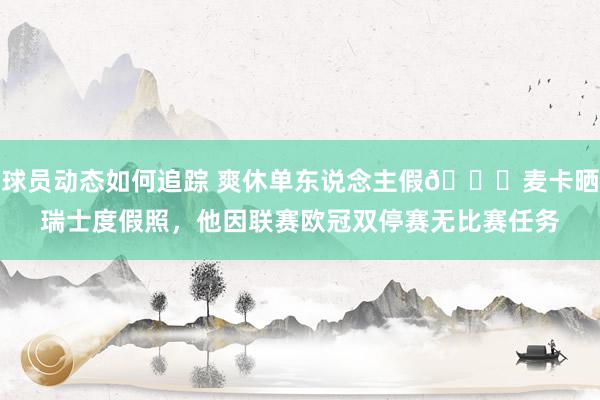 球员动态如何追踪 爽休单东说念主假😀麦卡晒瑞士度假照，他因联赛欧冠双停赛无比赛任务