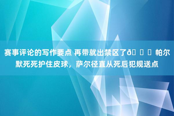 赛事评论的写作要点 再带就出禁区了😂帕尔默死死护住皮球，萨尔径直从死后犯规送点