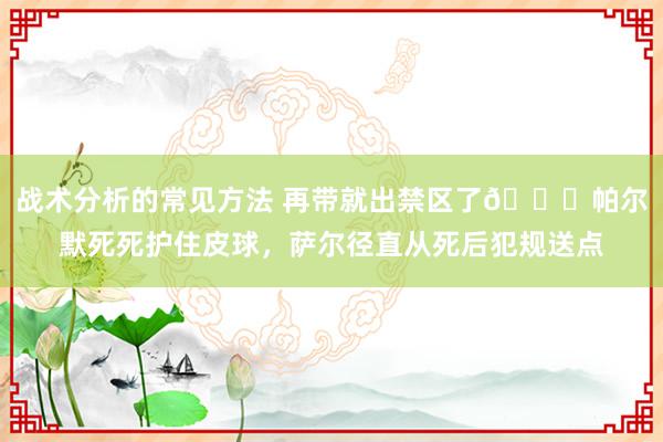 战术分析的常见方法 再带就出禁区了😂帕尔默死死护住皮球，萨尔径直从死后犯规送点