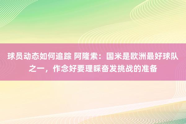 球员动态如何追踪 阿隆索：国米是欧洲最好球队之一，作念好要理睬奋发挑战的准备