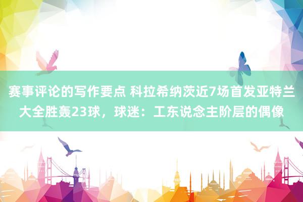 赛事评论的写作要点 科拉希纳茨近7场首发亚特兰大全胜轰23球，球迷：工东说念主阶层的偶像