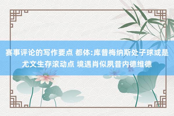 赛事评论的写作要点 都体:库普梅纳斯处子球或是尤文生存滚动点 境遇肖似夙昔内德维德