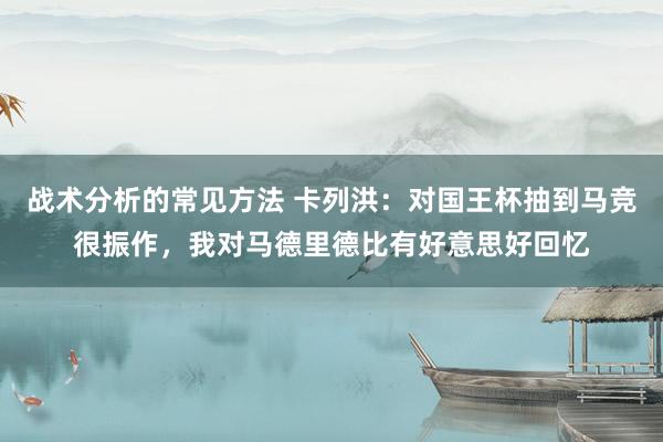 战术分析的常见方法 卡列洪：对国王杯抽到马竞很振作，我对马德里德比有好意思好回忆