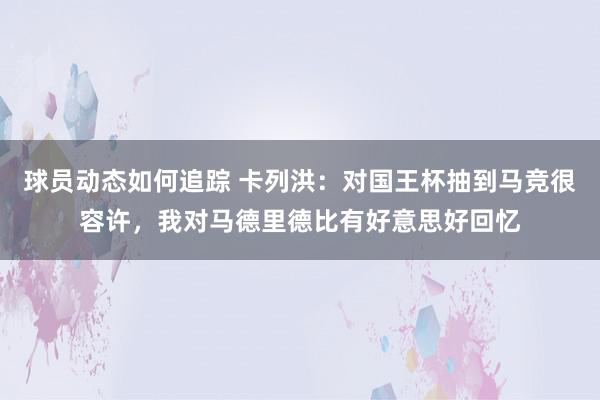 球员动态如何追踪 卡列洪：对国王杯抽到马竞很容许，我对马德里德比有好意思好回忆