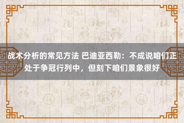 战术分析的常见方法 巴迪亚西勒：不成说咱们正处于争冠行列中，但刻下咱们景象很好