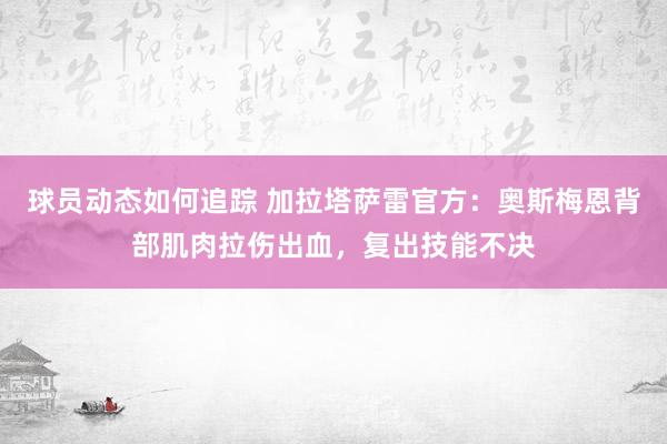 球员动态如何追踪 加拉塔萨雷官方：奥斯梅恩背部肌肉拉伤出血，复出技能不决