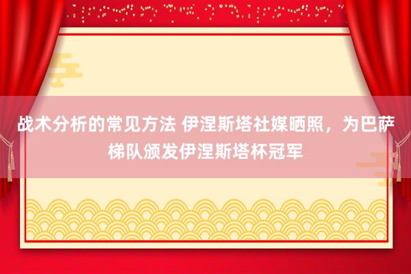 战术分析的常见方法 伊涅斯塔社媒晒照，为巴萨梯队颁发伊涅斯塔杯冠军