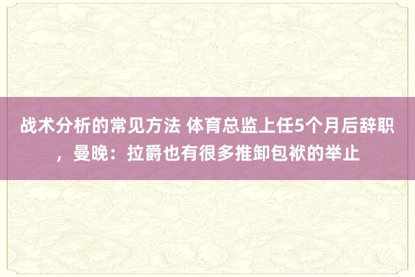 战术分析的常见方法 体育总监上任5个月后辞职，曼晚：拉爵也有很多推卸包袱的举止