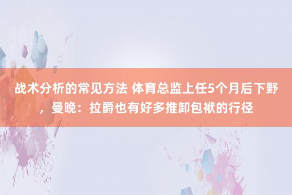 战术分析的常见方法 体育总监上任5个月后下野，曼晚：拉爵也有好多推卸包袱的行径