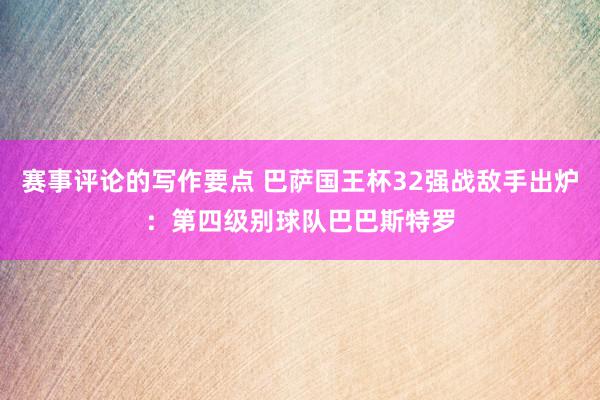 赛事评论的写作要点 巴萨国王杯32强战敌手出炉：第四级别球队巴巴斯特罗