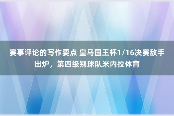 赛事评论的写作要点 皇马国王杯1/16决赛敌手出炉，第四级别球队米内拉体育