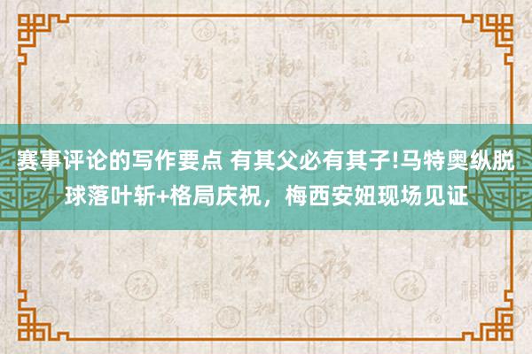 赛事评论的写作要点 有其父必有其子!马特奥纵脱球落叶斩+格局庆祝，梅西安妞现场见证