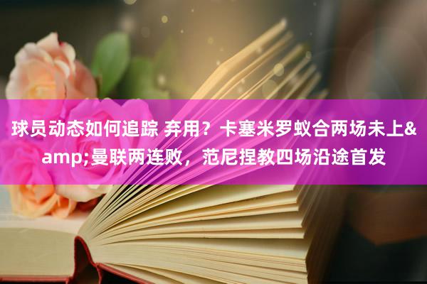 球员动态如何追踪 弃用？卡塞米罗蚁合两场未上&曼联两连败，范尼捏教四场沿途首发