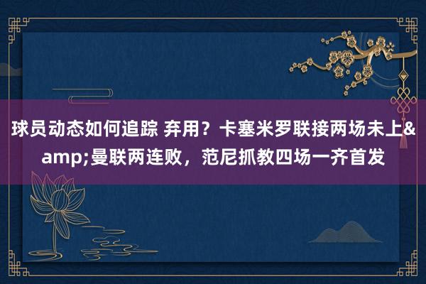 球员动态如何追踪 弃用？卡塞米罗联接两场未上&曼联两连败，范尼抓教四场一齐首发