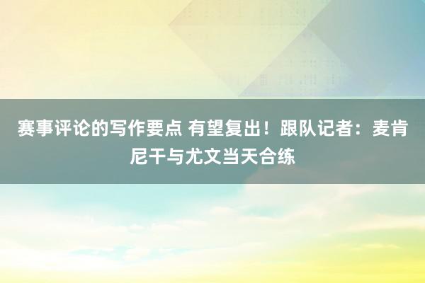 赛事评论的写作要点 有望复出！跟队记者：麦肯尼干与尤文当天合练