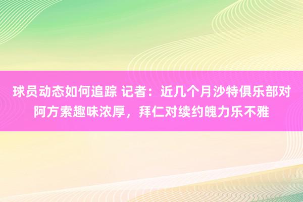 球员动态如何追踪 记者：近几个月沙特俱乐部对阿方索趣味浓厚，拜仁对续约魄力乐不雅