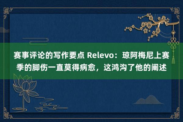 赛事评论的写作要点 Relevo：琼阿梅尼上赛季的脚伤一直莫得病愈，这鸿沟了他的阐述