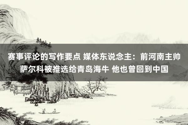 赛事评论的写作要点 媒体东说念主：前河南主帅萨尔科被推选给青岛海牛 他也曾回到中国