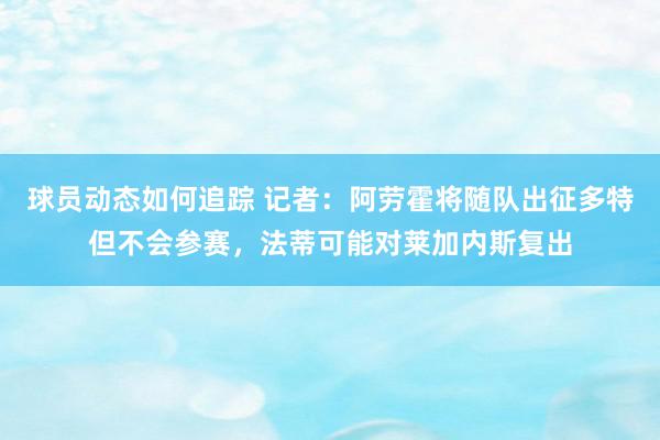 球员动态如何追踪 记者：阿劳霍将随队出征多特但不会参赛，法蒂可能对莱加内斯复出