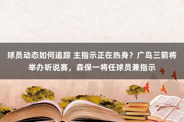 球员动态如何追踪 主指示正在热身？广岛三箭将举办听说赛，森保一将任球员兼指示