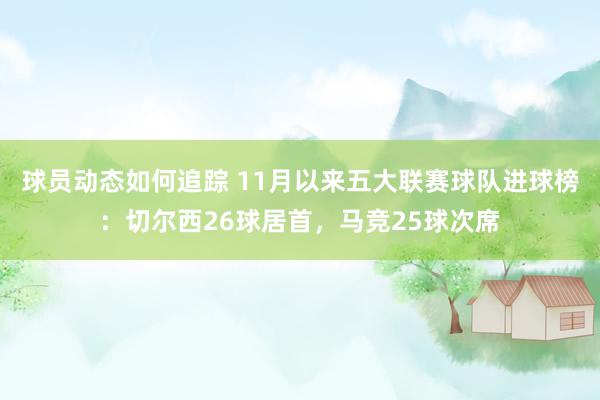 球员动态如何追踪 11月以来五大联赛球队进球榜：切尔西26球居首，马竞25球次席