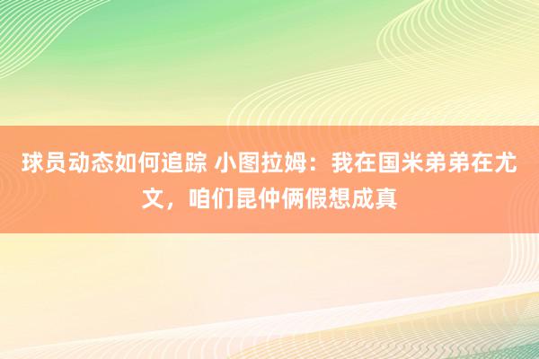 球员动态如何追踪 小图拉姆：我在国米弟弟在尤文，咱们昆仲俩假想成真