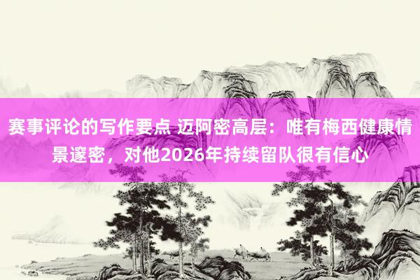 赛事评论的写作要点 迈阿密高层：唯有梅西健康情景邃密，对他2026年持续留队很有信心