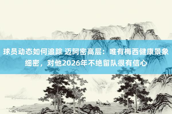 球员动态如何追踪 迈阿密高层：唯有梅西健康景象细密，对他2026年不绝留队很有信心