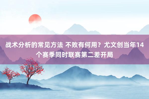 战术分析的常见方法 不败有何用？尤文创当年14个赛季同时联赛第二差开局