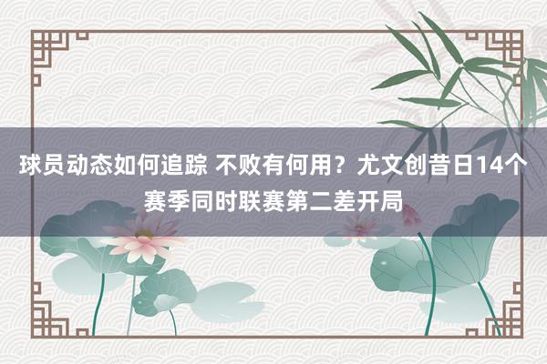 球员动态如何追踪 不败有何用？尤文创昔日14个赛季同时联赛第二差开局