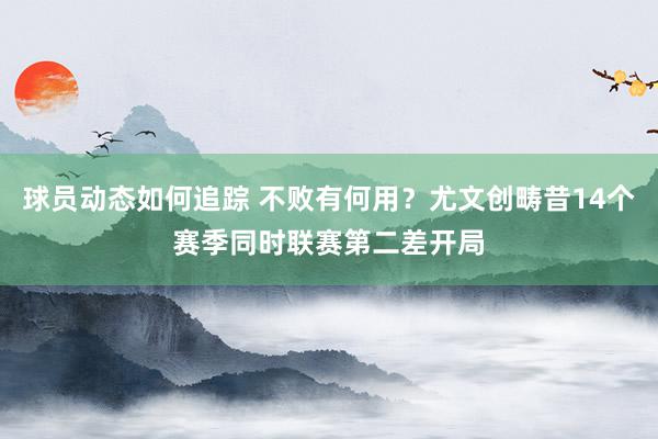 球员动态如何追踪 不败有何用？尤文创畴昔14个赛季同时联赛第二差开局