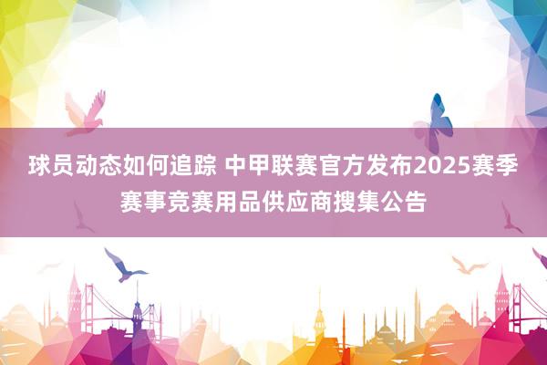 球员动态如何追踪 中甲联赛官方发布2025赛季赛事竞赛用品供应商搜集公告