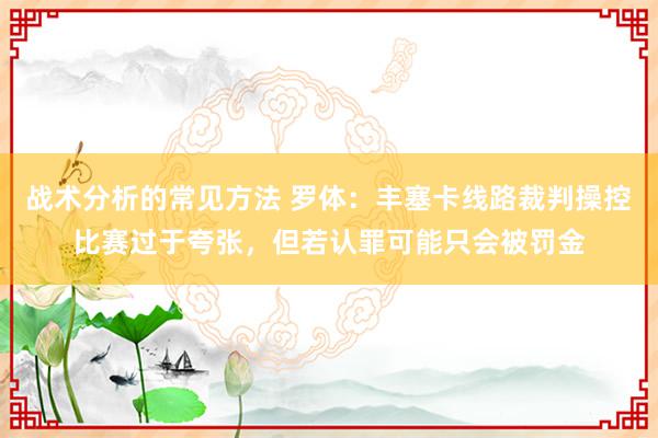 战术分析的常见方法 罗体：丰塞卡线路裁判操控比赛过于夸张，但若认罪可能只会被罚金