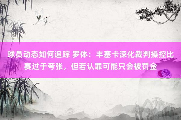 球员动态如何追踪 罗体：丰塞卡深化裁判操控比赛过于夸张，但若认罪可能只会被罚金