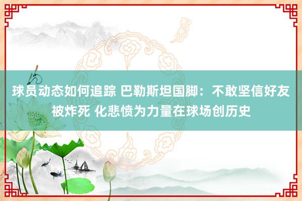 球员动态如何追踪 巴勒斯坦国脚：不敢坚信好友被炸死 化悲愤为力量在球场创历史