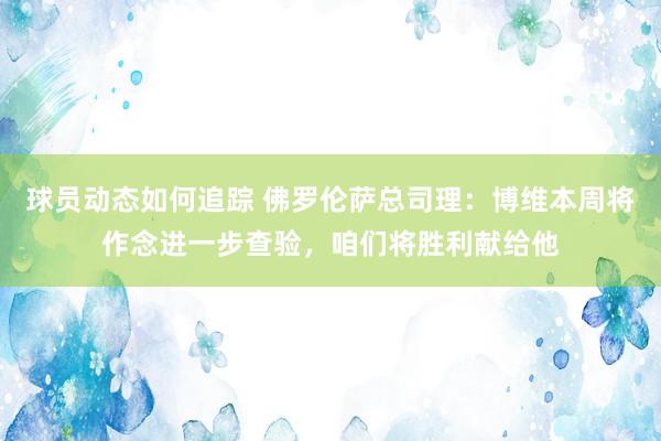 球员动态如何追踪 佛罗伦萨总司理：博维本周将作念进一步查验，咱们将胜利献给他