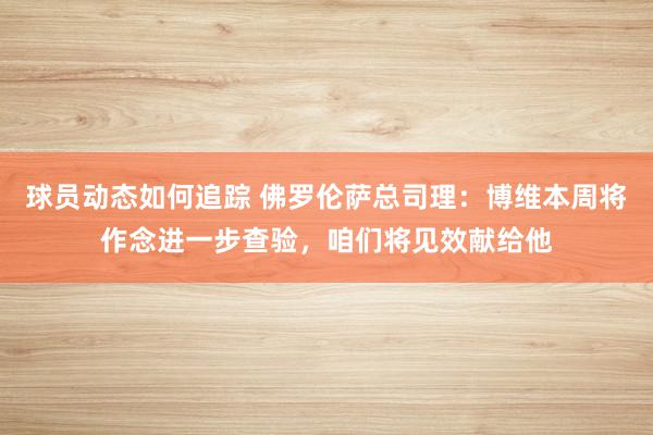 球员动态如何追踪 佛罗伦萨总司理：博维本周将作念进一步查验，咱们将见效献给他