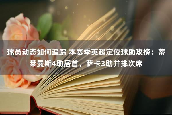 球员动态如何追踪 本赛季英超定位球助攻榜：蒂莱曼斯4助居首，萨卡3助并排次席