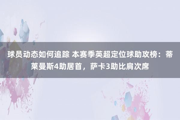 球员动态如何追踪 本赛季英超定位球助攻榜：蒂莱曼斯4助居首，萨卡3助比肩次席