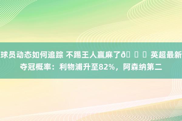 球员动态如何追踪 不踢王人赢麻了😅英超最新夺冠概率：利物浦升至82%，阿森纳第二