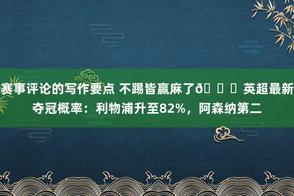 赛事评论的写作要点 不踢皆赢麻了😅英超最新夺冠概率：利物浦升至82%，阿森纳第二