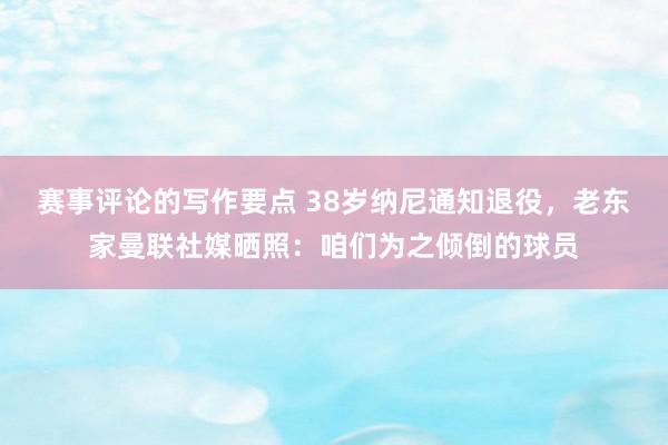 赛事评论的写作要点 38岁纳尼通知退役，老东家曼联社媒晒照：咱们为之倾倒的球员